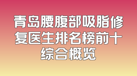 青岛腰腹部吸脂修复医生排名榜前十综合概览
