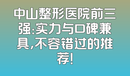 中山整形医院前三强：实力与口碑兼具，不容错过的推荐！