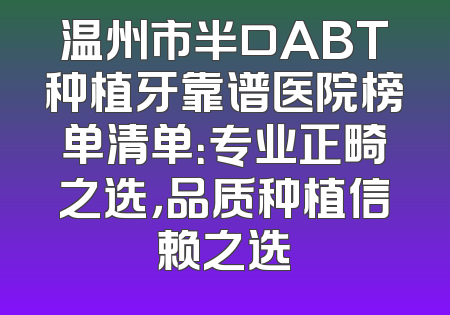 温州市半口ABT种植牙靠谱医院榜单清单：专业正畸之选，品质种植信赖之选