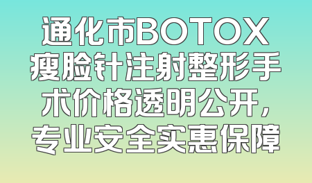 通化市BOTOX瘦脸针注射整形手术价格透明公开，专业安全实惠保障