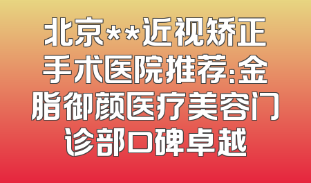 北京**近视矫正手术医院推荐：金脂御颜医疗美容门诊部口碑卓越