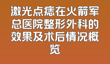 激光点痣在火箭军总医院整形外科的效果及术后情况概览