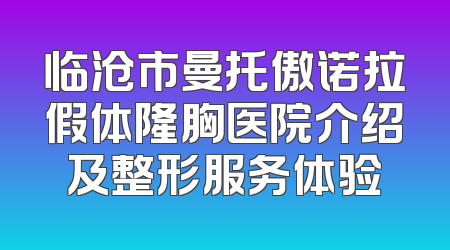 临沧市曼托傲诺拉假体隆胸医院介绍及整形服务体验