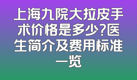 上海九院大拉皮手术价格是多少？医生简介及费用标准一览