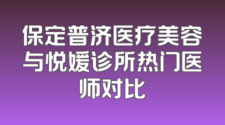 保定普济医疗美容与悦媛诊所热门医师对比