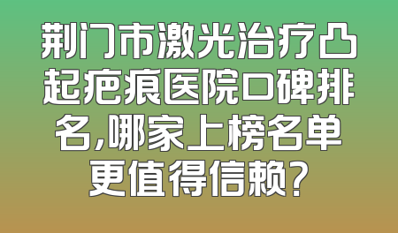 荆门市激光治疗凸起疤痕医院口碑排名，哪家上榜名单更值得信赖？