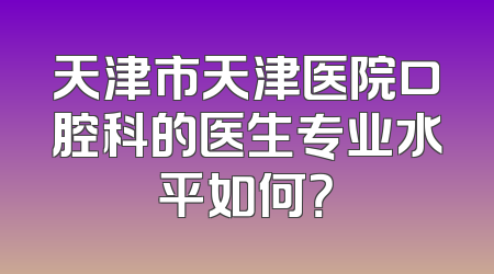 天津市天津医院口腔科的医生专业水平如何？