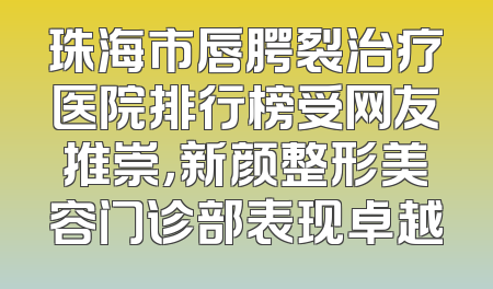 珠海市唇腭裂治疗医院排行榜受网友推崇，新颜整形美容门诊部表现卓越