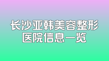 长沙亚韩美容整形医院信息一览