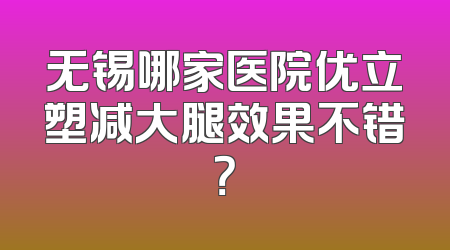 无锡哪家医院优立塑减大腿效果不错？