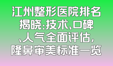 江州整形医院排名揭晓：技术、口碑、人气全面评估，隆鼻审美标准一览