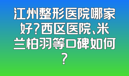 江州整形医院哪家好？西区医院、米兰柏羽等口碑如何？