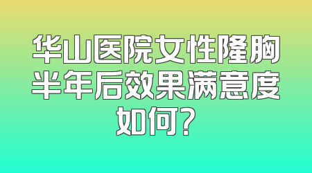 华山医院女性隆胸半年后效果满意度如何？