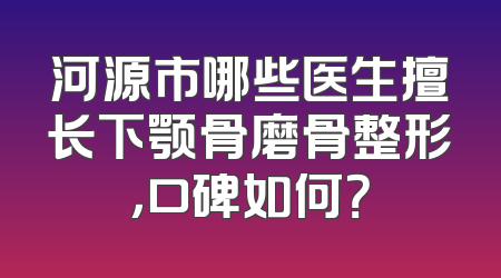 河源市哪些医生擅长下颚骨磨骨整形，口碑如何？
