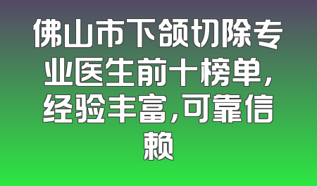 佛山市下颌切除专业医生前十榜单，经验丰富，可靠信赖
