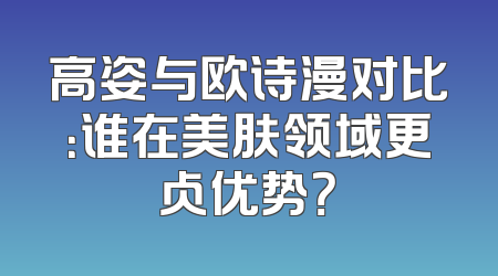 高姿与欧诗漫对比：谁在美肤领域更占优势？