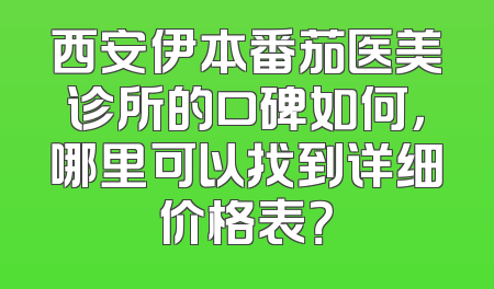 西安伊本番茄医美诊所的口碑如何，哪里可以找到详细价格表？