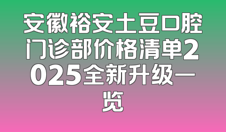 安徽裕安土豆口腔门诊部价格清单2025全新升级一览