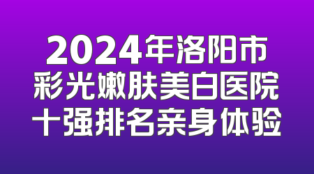 2024年洛阳市彩光嫩肤美白医院十强排名亲身体验
