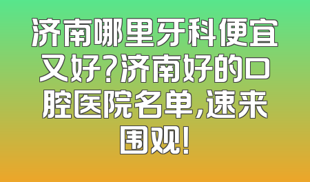济南哪里牙科便宜又好？济南好的口腔医院名单，速来围观！