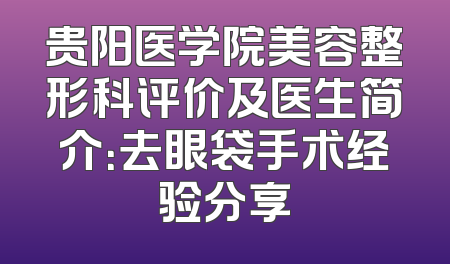 贵阳医学院美容整形科评价及医生简介：去眼袋手术经验分享