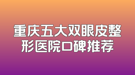 重庆五大双眼皮整形医院口碑推荐