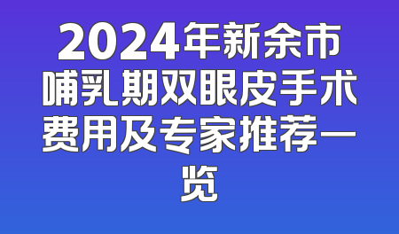2024年新余市哺乳期双眼皮手术费用及专家推荐一览