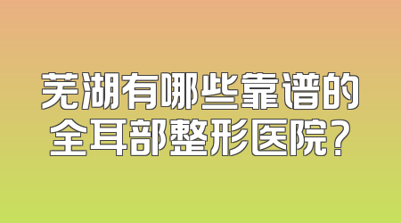 芜湖有哪些靠谱的全耳部整形医院？