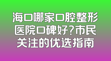 海口哪家口腔整形医院口碑好？市民关注的优选指南