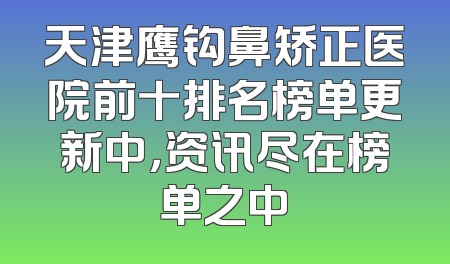 天津鹰钩鼻矫正医院前十排名榜单更新中，资讯尽在榜单之中