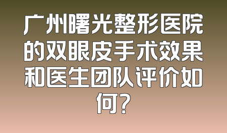 广州曙光整形医院的双眼皮手术效果和医生团队评价如何？