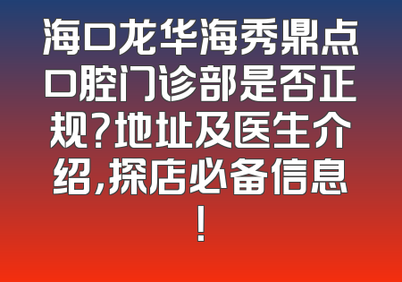 海口龙华海秀鼎点口腔门诊部是否正规？地址及医生介绍，探店必备信息！