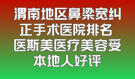 渭南地区鼻梁宽纠正手术医院排名 医斯美医疗美容受本地人好评