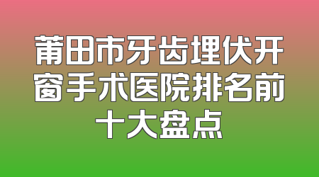 莆田市牙齿埋伏开窗手术医院排名前十大盘点