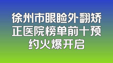 徐州市眼睑外翻矫正医院榜单前十预约火爆开启