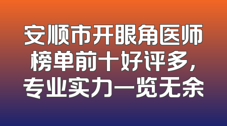 安顺市开眼角医师榜单前十好评多，专业实力一览无余