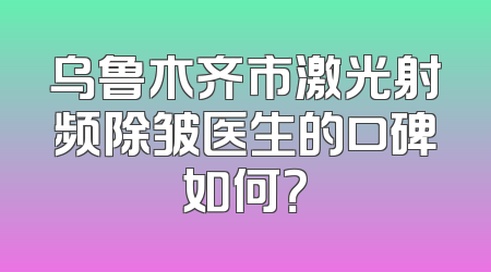 乌鲁木齐市激光射频除皱医生的口碑如何？