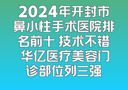 2024年开封市鼻小柱手术医院排名前十 技术不错 华亿医疗美容门诊部位列三强
