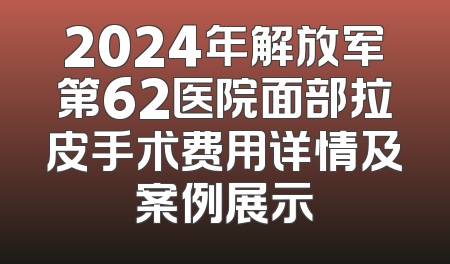 2024年解放军第62医院面部拉皮手术费用详情及案例展示