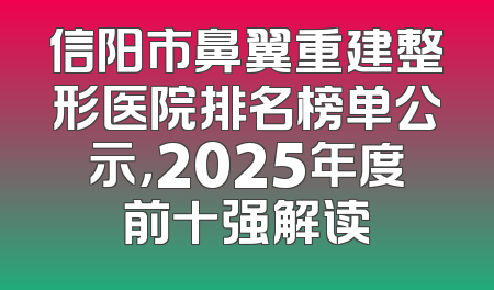信阳市鼻翼重建整形医院排名榜单公示，2025年度前十强解读
