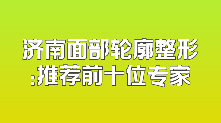 济南面部轮廓整形：推荐前十位专家