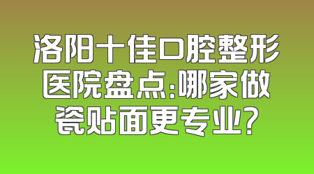 洛阳十佳口腔整形医院盘点：哪家做瓷贴面更专业？