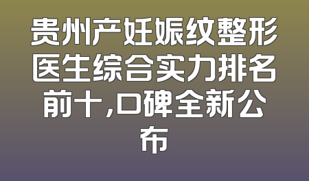 贵州产妊娠纹整形医生综合实力排名前十，口碑全新公布