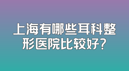 上海有哪些耳科整形医院比较好？