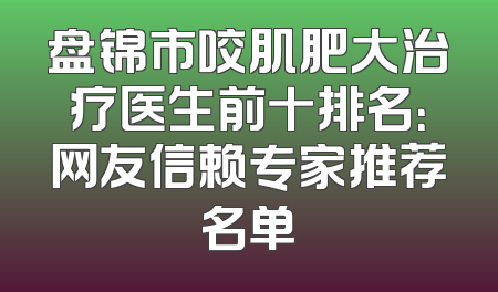 盘锦市咬肌肥大治疗医生前十排名：网友信赖专家推荐名单
