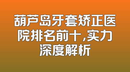 葫芦岛牙套矫正医院排名前十，实力深度解析