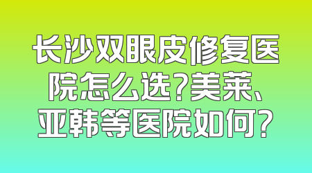 长沙双眼皮修复医院怎么选？美莱、亚韩等医院如何？