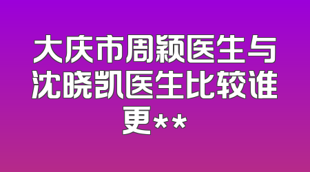 大庆市周颖医生与沈晓凯医生比较谁更**
