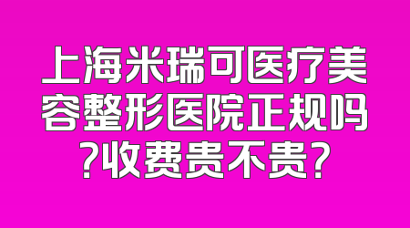 上海米瑞可医疗美容整形医院正规吗？收费贵不贵？