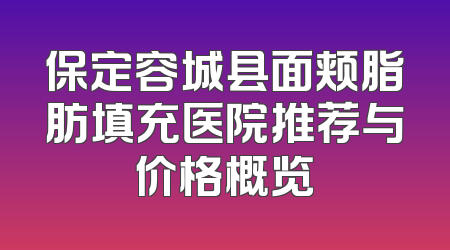 保定容城县面颊脂肪填充医院推荐与价格概览